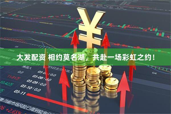 大发配资 相约莫名湖，共赴一场彩虹之约！