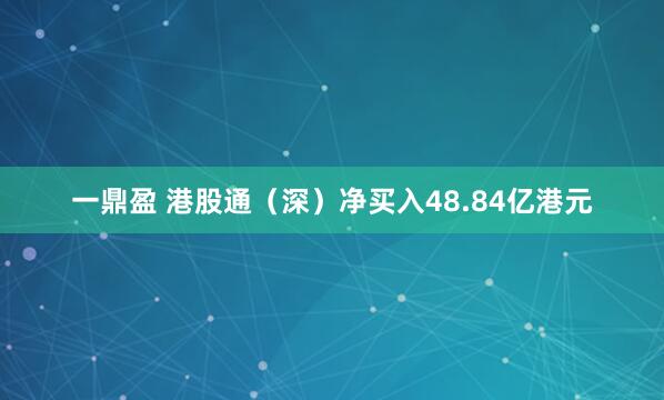 一鼎盈 港股通（深）净买入48.84亿港元
