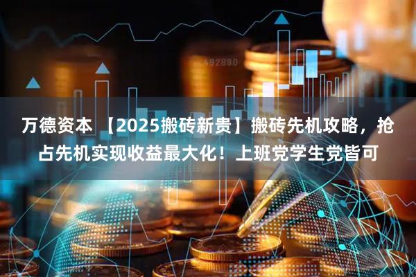 万德资本 【2025搬砖新贵】搬砖先机攻略，抢占先机实现收益最大化！上班党学生党皆可