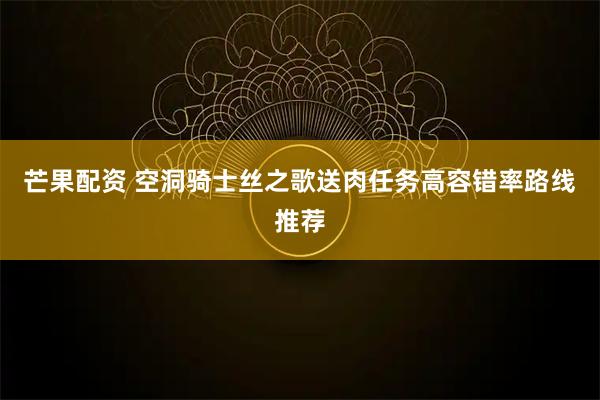 芒果配资 空洞骑士丝之歌送肉任务高容错率路线推荐