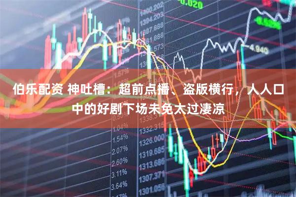 伯乐配资 神吐槽：超前点播、盗版横行，人人口中的好剧下场未免太过凄凉