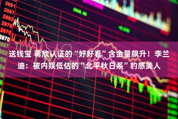 送钱宝 蒋欣认证的“好好看”含金量飙升！李兰迪：被内娱低估的“北平秋日系”豹感美人