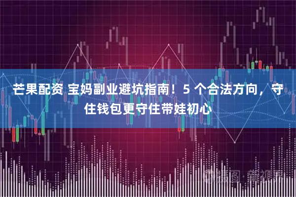 芒果配资 宝妈副业避坑指南！5 个合法方向，守住钱包更守住带娃初心