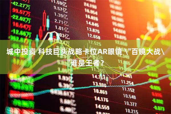 城中投资 科技巨头战略卡位AR眼镜 ＂百镜大战＂谁是王者？