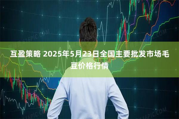 互盈策略 2025年5月23日全国主要批发市场毛豆价格行情