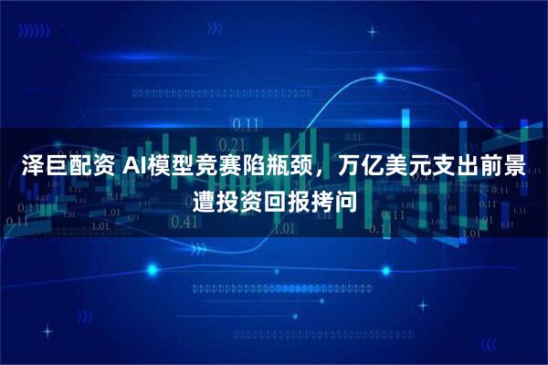 泽巨配资 AI模型竞赛陷瓶颈，万亿美元支出前景遭投资回报拷问