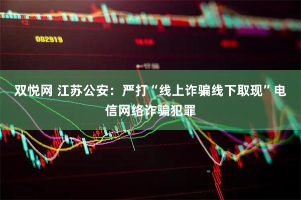双悦网 江苏公安：严打“线上诈骗线下取现”电信网络诈骗犯罪