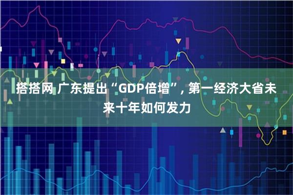 搭搭网 广东提出“GDP倍增”, 第一经济大省未来十年如何发力