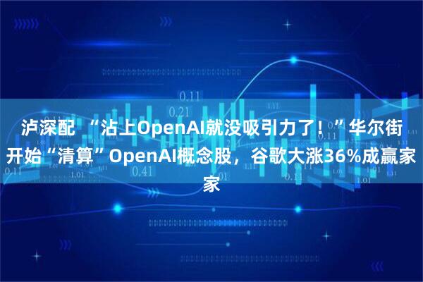 泸深配  “沾上OpenAI就没吸引力了！”华尔街开始“清算”OpenAI概念股，谷歌大涨36%成赢家