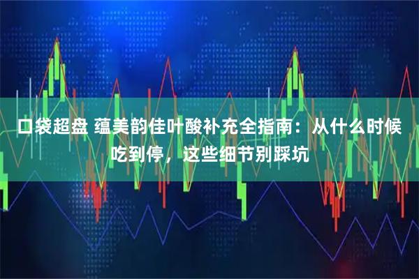 口袋超盘 蕴美韵佳叶酸补充全指南：从什么时候吃到停，这些细节别踩坑