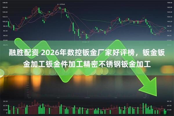 融胜配资 2026年数控钣金厂家好评榜，钣金钣金加工钣金件加工精密不锈钢钣金加工