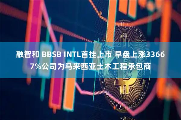 融智和 BBSB INTL首挂上市 早盘上涨33667%公司为马来西亚土木工程承包商