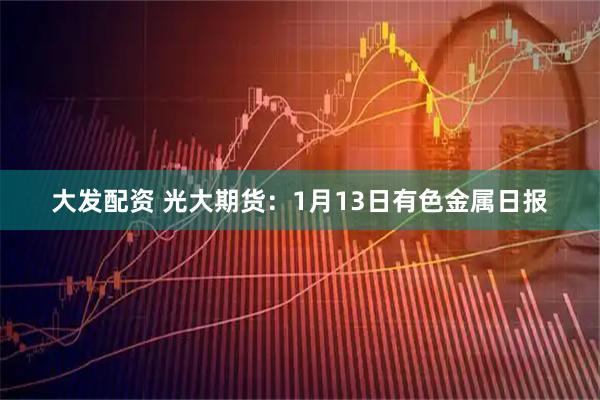 大发配资 光大期货：1月13日有色金属日报