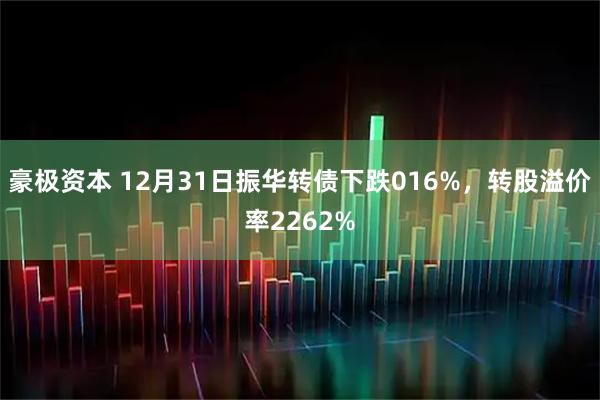 豪极资本 12月31日振华转债下跌016%，转股溢价率2262%