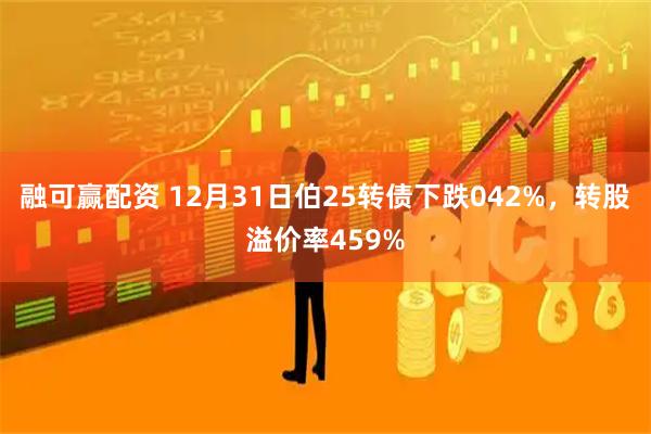融可赢配资 12月31日伯25转债下跌042%，转股溢价率459%