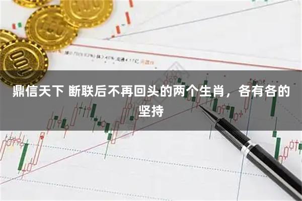 鼎信天下 断联后不再回头的两个生肖，各有各的坚持