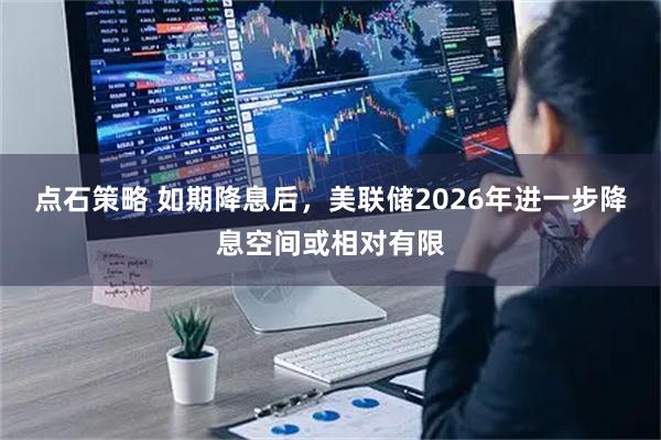 点石策略 如期降息后，美联储2026年进一步降息空间或相对有限