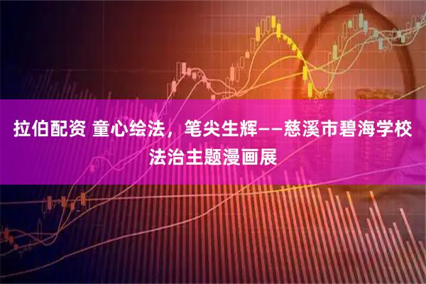 拉伯配资 童心绘法，笔尖生辉——慈溪市碧海学校法治主题漫画展