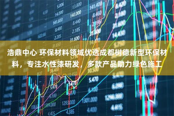 浩鼎中心 环保材料领域优选成都树德新型环保材料，专注水性漆研发，多款产品助力绿色施工