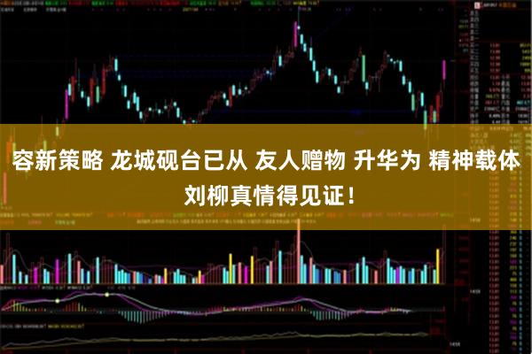 容新策略 龙城砚台已从 友人赠物 升华为 精神载体 刘柳真情得见证！