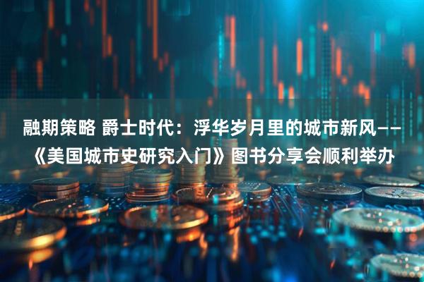融期策略 爵士时代：浮华岁月里的城市新风——《美国城市史研究入门》图书分享会顺利举办