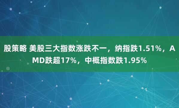 股策略 美股三大指数涨跌不一，纳指跌1.51%，AMD跌超17%，中概指数跌1.95%