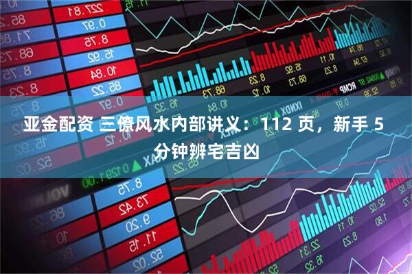 亚金配资 三僚风水内部讲义：112 页，新手 5 分钟辨宅吉凶