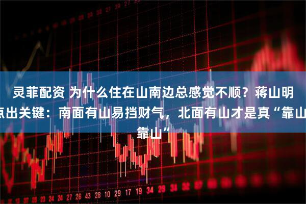 灵菲配资 为什么住在山南边总感觉不顺？蒋山明点出关键：南面有山易挡财气，北面有山才是真“靠山”