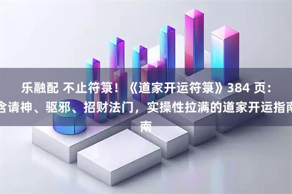 乐融配 不止符箓！《道家开运符箓》384 页：含请神、驱邪、招财法门，实操性拉满的道家开运指南