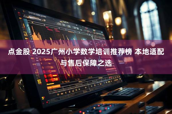 点金股 2025广州小学数学培训推荐榜 本地适配与售后保障之选