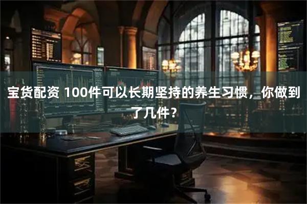宝货配资 100件可以长期坚持的养生习惯，你做到了几件？