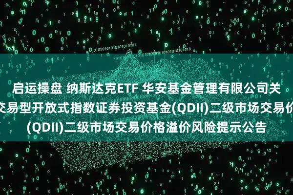 启运操盘 纳斯达克ETF 华安基金管理有限公司关于华安纳斯达克100交易型开放式指数证券投资基金(QDII)二级市场交易价格溢价风险提示公告