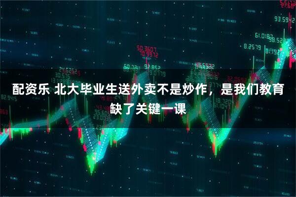 配资乐 北大毕业生送外卖不是炒作，是我们教育缺了关键一课