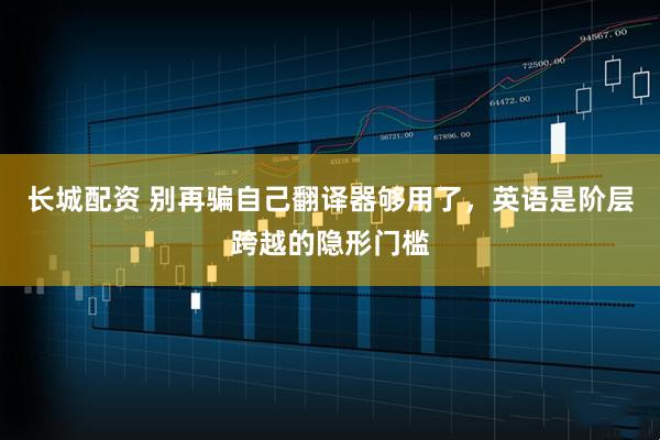 长城配资 别再骗自己翻译器够用了，英语是阶层跨越的隐形门槛