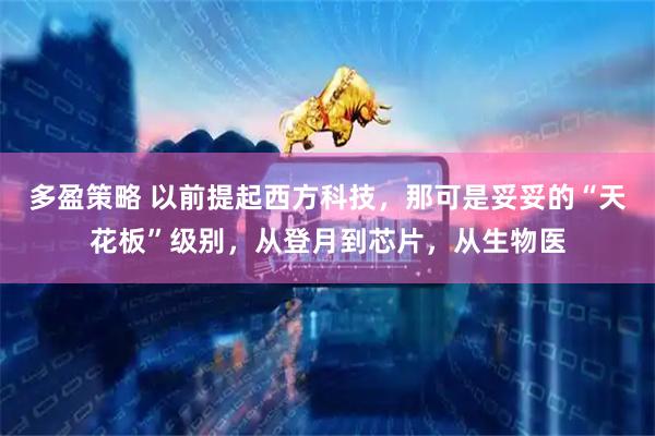 多盈策略 以前提起西方科技，那可是妥妥的“天花板”级别，从登月到芯片，从生物医