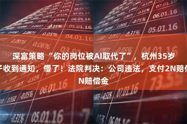 深富策略 “你的岗位被AI取代了”，杭州35岁男子收到通知，懵了！法院判决：公司违法，支付2N赔偿金