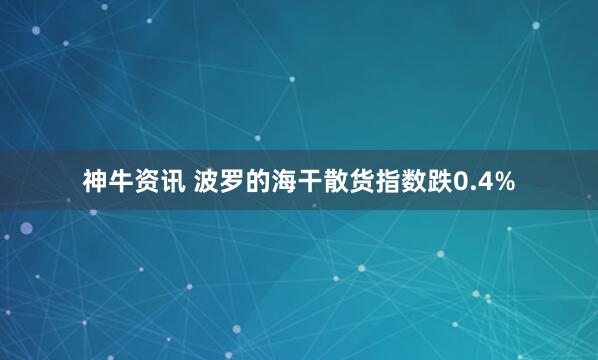 神牛资讯 波罗的海干散货指数跌0.4%